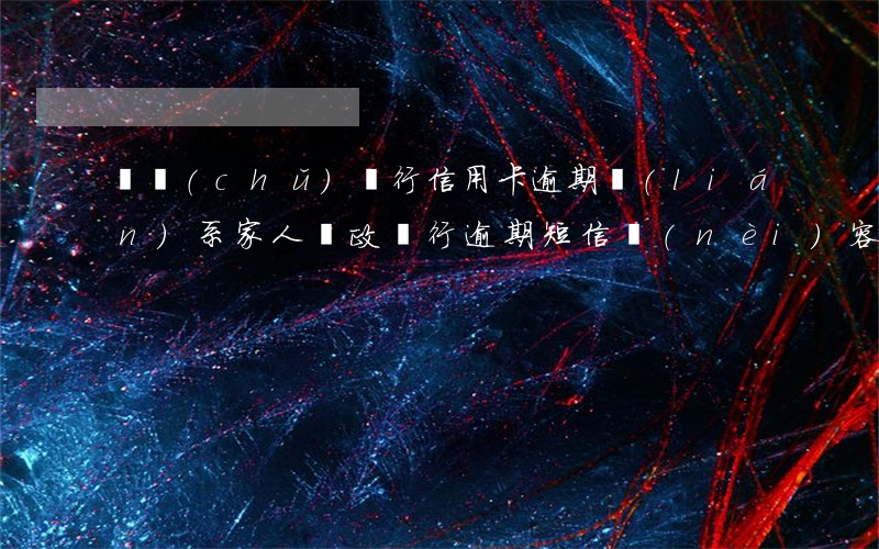 郵儲(chǔ)銀行信用卡逾期聯(lián)系家人(郵政銀行逾期短信內(nèi)容)