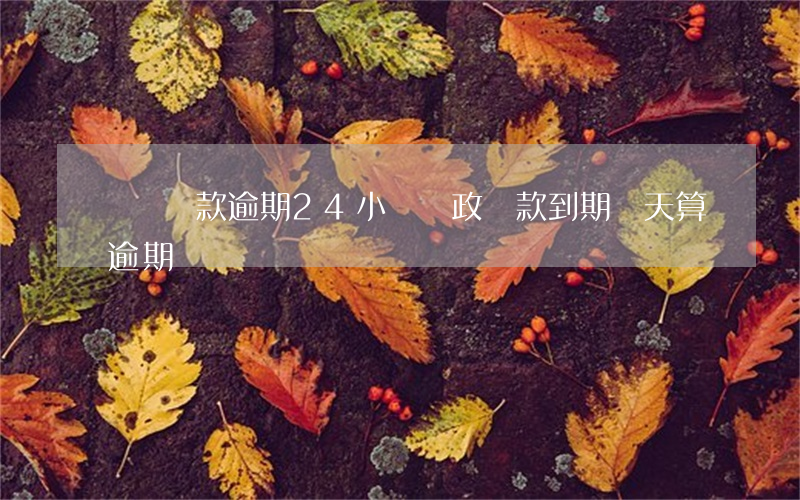 郵儲貸款逾期24小時(郵政貸款到期幾天算逾期)