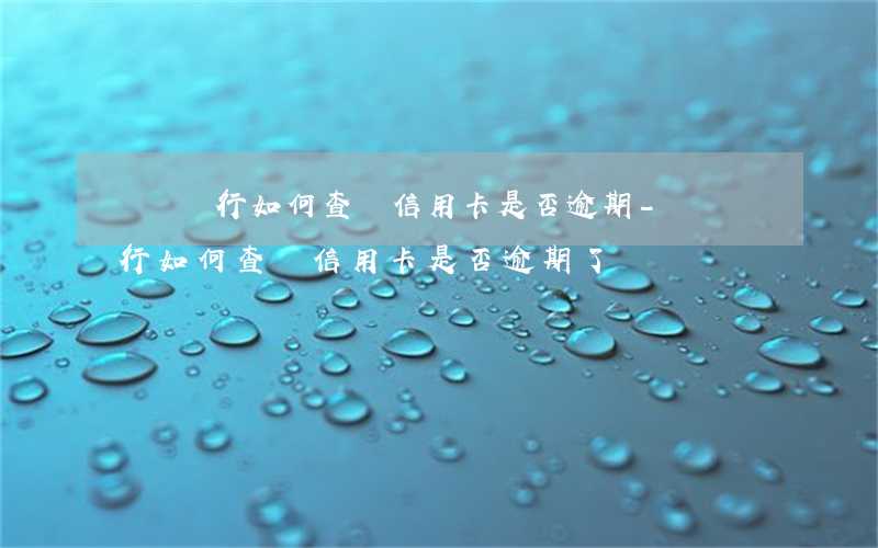 郵儲銀行如何查詢信用卡是否逾期-郵儲銀行如何查詢信用卡是否逾期了