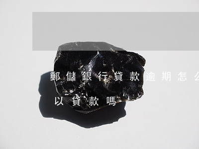 郵儲銀行貸款逾期怎么辦(郵政銀行有逾期可以貸款嗎)