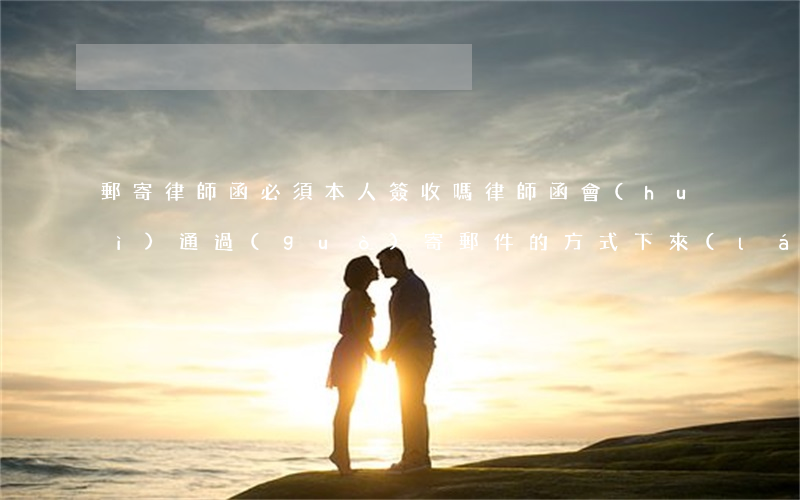 郵寄律師函必須本人簽收嗎(律師函會(huì)通過(guò)寄郵件的方式下來(lái)嗎)
