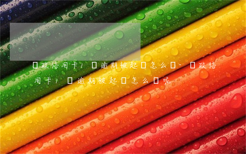 郵政信用卡1萬逾期被起訴怎么辦-郵政信用卡1萬逾期被起訴怎么辦呢