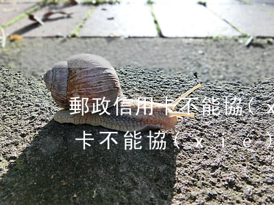 郵政信用卡不能協(xié)商嗎（郵政信用卡不能協(xié)商嗎）