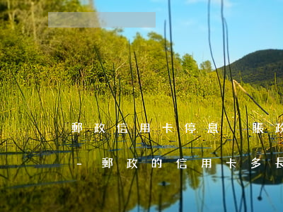 郵政信用卡停息掛賬政策最多可以分多少死-郵政的信用卡多長時間銷戶