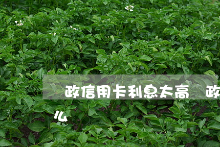 郵政信用卡利息太高(郵政信用卡利息太高怎么辦)