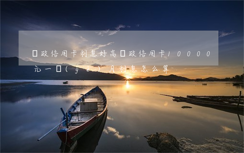 郵政信用卡利息好高(郵政信用卡10000元一個(gè)月利息怎么算)