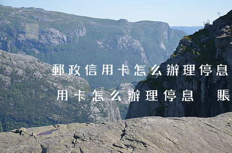 郵政信用卡怎么辦理停息掛賬服務-郵政信用卡怎么辦理停息掛賬服務的