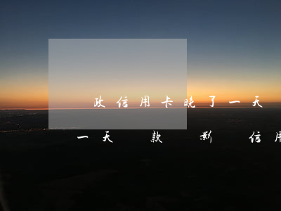 郵政信用卡晚了一天還款-郵政信用卡晚了一天還款會影響信用嗎