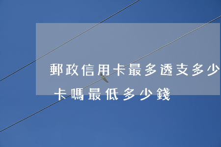 郵政信用卡最多透支多少錢(郵政儲蓄有信用卡嗎最低多少錢)