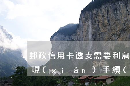 郵政信用卡透支需要利息(郵政信用卡透支取現(xiàn)手續(xù)費(fèi)和利息)