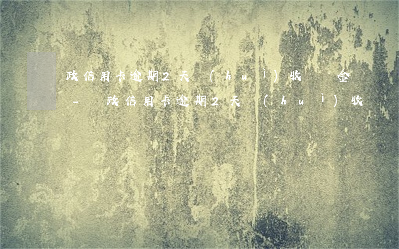 郵政信用卡逾期2天會(huì)收滯納金嗎-郵政信用卡逾期2天會(huì)收滯納金嗎怎么辦