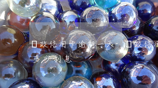 郵政信用卡 逾期一天-郵政信用卡逾期一天多少利息