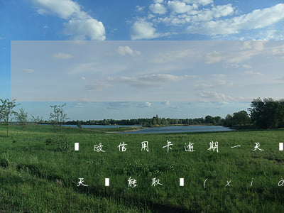 郵政信用卡逾期一天還-郵政信用卡逾期一天還能取現(xiàn)么