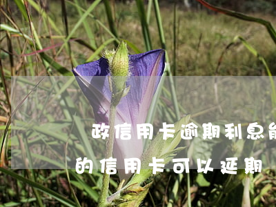 郵政信用卡逾期利息能追回嗎(郵政儲蓄銀行的信用卡可以延期還款嗎?)