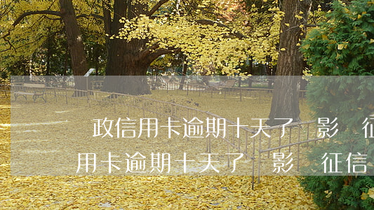 郵政信用卡逾期十天了會影響征信-郵政信用卡逾期十天了會影響征信嗎