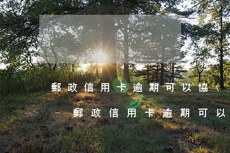 郵政信用卡逾期可以協(xié)商還款嗎-郵政信用卡逾期可以協(xié)商還款嗎
