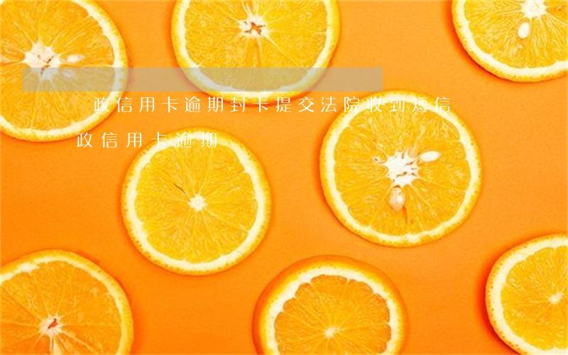 郵政信用卡逾期封卡提交法院(收到短信說郵政信用卡逾期)