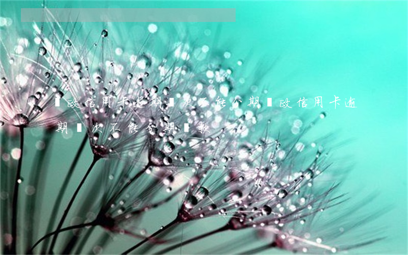 郵政信用卡逾期幾次不能分期 郵政信用卡逾期幾次不能分期還款