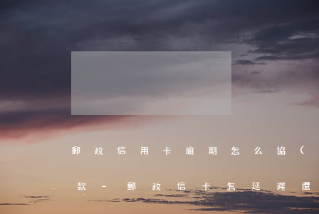 郵政信用卡逾期怎么協(xié)商停息還款-郵政信卡怎延遲還款
