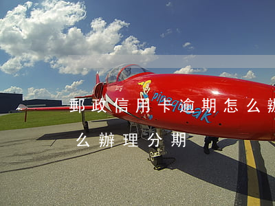 郵政信用卡逾期怎么辦理 郵政信用卡逾期怎么辦理分期