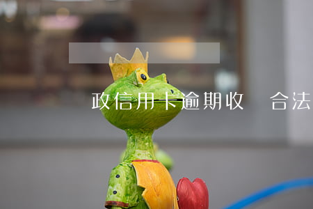 郵政信用卡逾期收費合法嗎(郵儲信用卡 逾期)