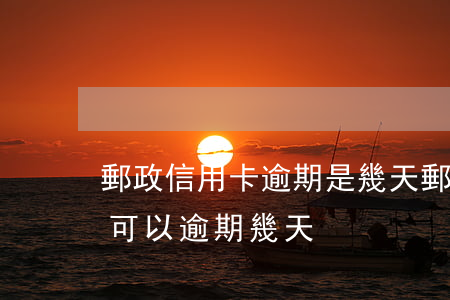 郵政信用卡逾期是幾天(郵政儲蓄信用卡最多可以逾期幾天)