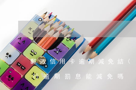 郵政信用卡逾期減免結(jié)清(郵政銀行逾期罰息能減免嗎)