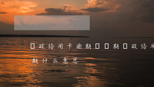 郵政信用卡逾期緩沖期(郵政信用卡逾期緩沖期什么意思)
