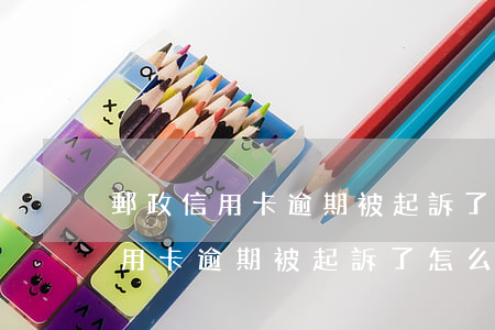 郵政信用卡逾期被起訴了怎么辦啊-郵政信用卡逾期被起訴了怎么辦啊怎么解決