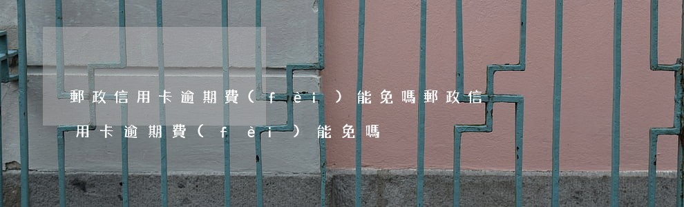 郵政信用卡逾期費(fèi)能免嗎(郵政信用卡逾期費(fèi)能免嗎)