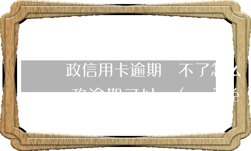 郵政信用卡逾期還不了怎么協(xié)商(郵政逾期可以協(xié)商嗎)