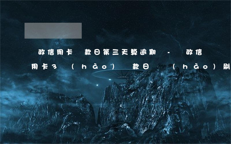 郵政信用卡還款日第三天算逾期嗎-郵政信用卡3號(hào)還款日幾號(hào)刷卡為50天