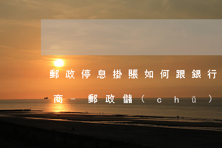 郵政停息掛賬如何跟銀行協(xié)商招商-郵政儲(chǔ)蓄銀行停息掛賬