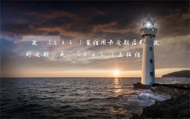 郵政儲(chǔ)蓄信用卡逾期后果 郵政銀行逾期幾天會(huì)上征信