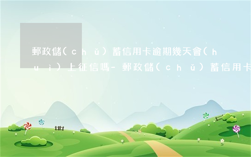 郵政儲(chǔ)蓄信用卡逾期幾天會(huì)上征信嗎-郵政儲(chǔ)蓄信用卡逾期幾天會(huì)上征信嗎知乎