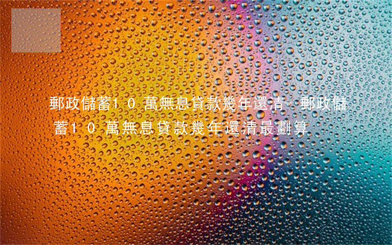 郵政儲蓄10萬無息貸款幾年還清-郵政儲蓄10萬無息貸款幾年還清最劃算