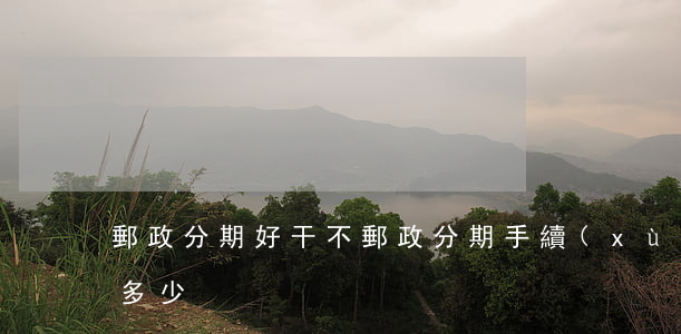 郵政分期好干不(郵政分期手續(xù)費是多少)
