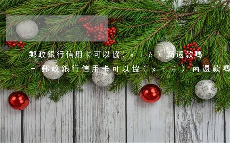 郵政銀行信用卡可以協(xié)商還款嗎?-郵政銀行信用卡可以協(xié)商還款嗎