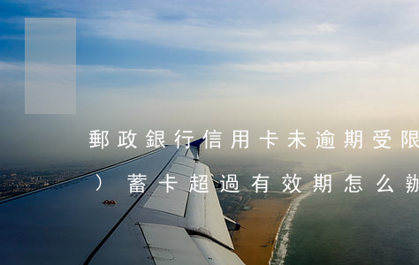 郵政銀行信用卡未逾期受限(郵政儲(chǔ)蓄卡超過有效期怎么辦)