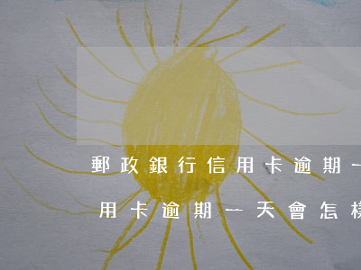 郵政銀行信用卡逾期一天會怎樣 郵政銀行信用卡逾期一天會怎樣催收