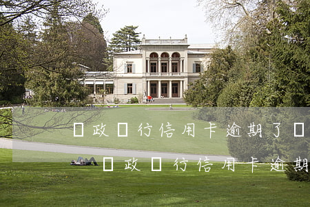 郵政銀行信用卡逾期了會(huì)怎么樣-郵政銀行信用卡逾期了會(huì)怎么樣嗎