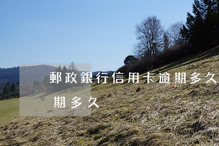 郵政銀行信用卡逾期多久(郵政銀行信用卡逾期多久)