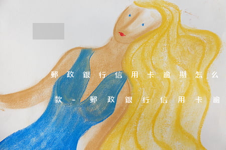 郵政銀行信用卡逾期怎么協(xié)商還款-郵政銀行信用卡逾期怎么協(xié)商還款的