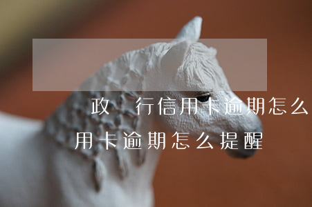 郵政銀行信用卡逾期怎么提醒-郵政銀行信用卡逾期怎么提醒
