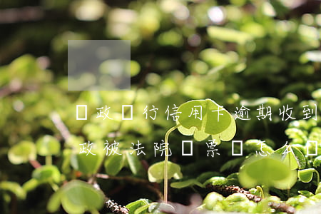 郵政銀行信用卡逾期收到法院傳票-欠款郵政被法院傳票會怎么樣