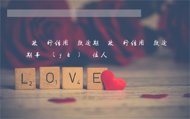 郵政銀行信用貸款逾期(郵政銀行信用貸款逾期,事業(yè)單位人員)