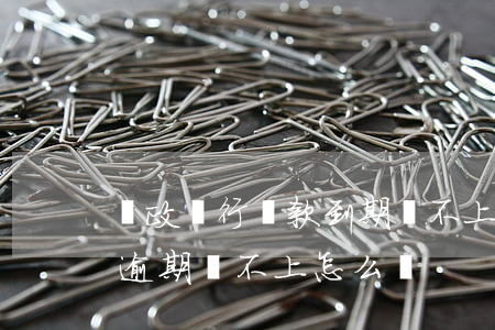 郵政銀行貸款到期還不上怎么辦（郵政信用卡逾期還不上怎么辦）