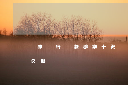 郵政銀行貸款逾期十天(郵政銀行貸款逾期多久起訴)