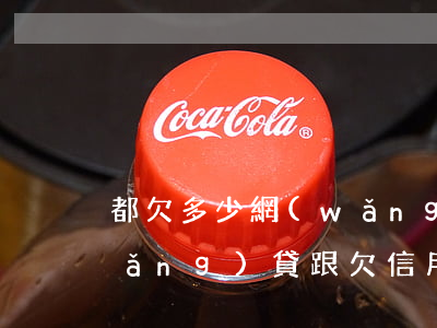 都欠多少網(wǎng)貸信用卡(欠網(wǎng)貸跟欠信用卡哪個可怕)