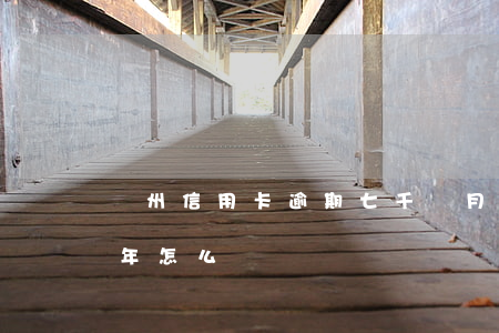 鄭州信用卡逾期七千倆月(信用卡七千逾期一年怎么辦)